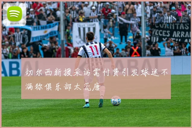 切尔西新援采访需付费引发球迷不满称俱乐部太荒唐