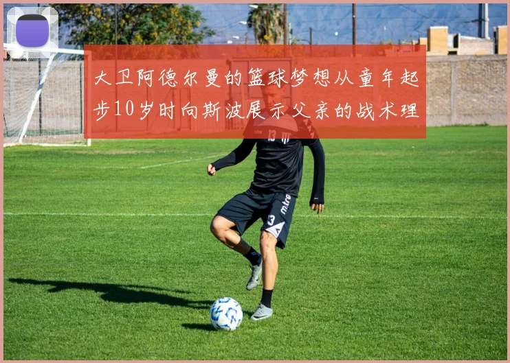 大卫阿德尔曼的篮球梦想从童年起步10岁时向斯波展示父亲的战术理念