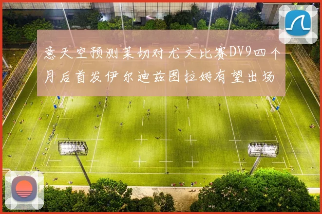 意天空预测莱切对尤文比赛DV9四个月后首发伊尔迪兹图拉姆有望出场
