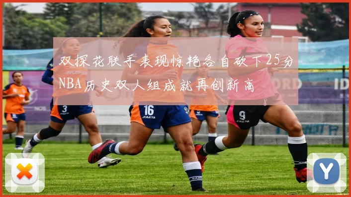 双探花联手表现惊艳各自砍下25分NBA历史双人组成就再创新高