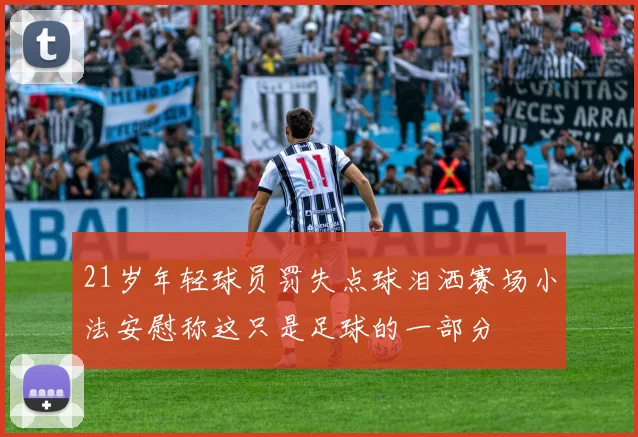 21岁年轻球员罚失点球泪洒赛场小法安慰称这只是足球的一部分