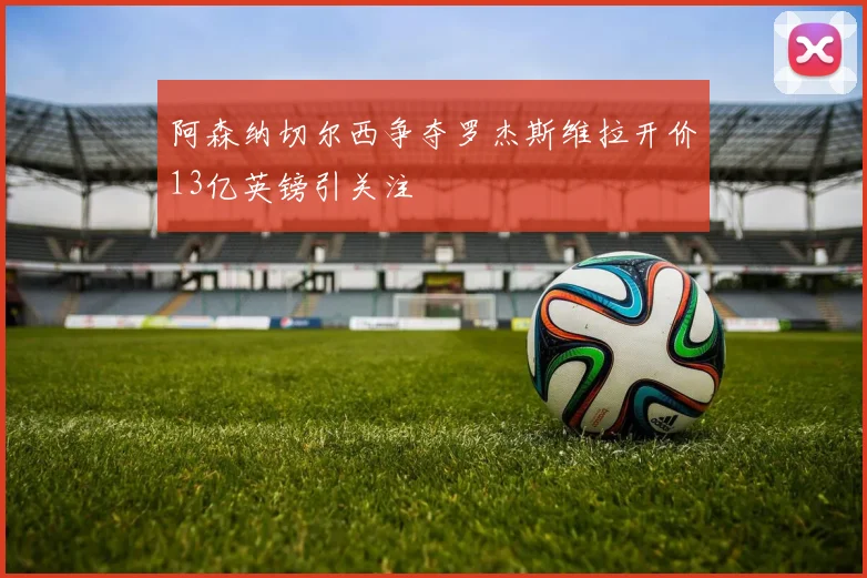 阿森纳切尔西争夺罗杰斯维拉开价13亿英镑引关注