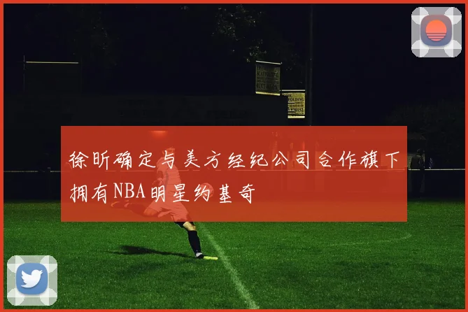 徐昕确定与美方经纪公司合作旗下拥有NBA明星约基奇