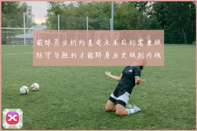 前球员分析约基奇未来目标需兼顾防守与胜利才能跻身历史级别内线行列