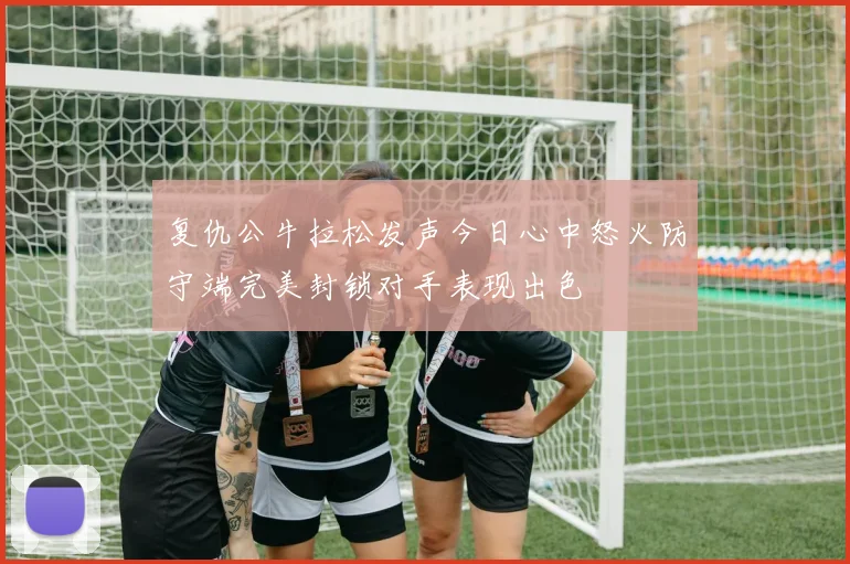 复仇公牛拉松发声今日心中怒火防守端完美封锁对手表现出色