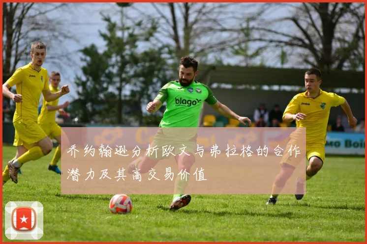 乔约翰逊分析欧文与弗拉格的合作潜力及其高交易价值