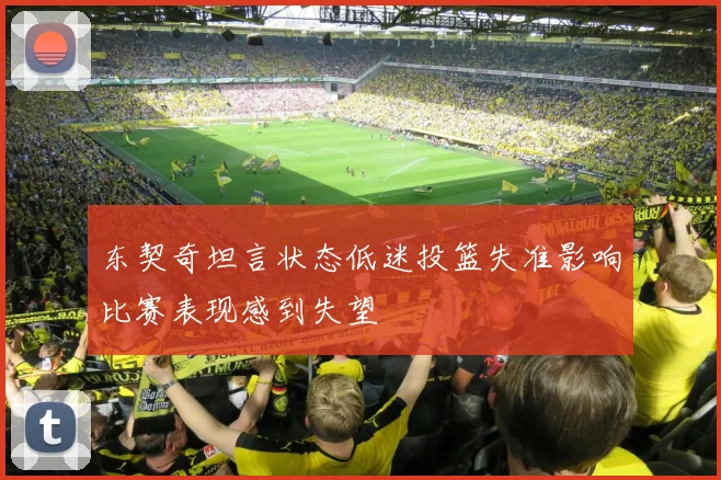 东契奇坦言状态低迷投篮失准影响比赛表现感到失望