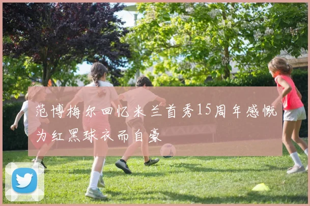 范博梅尔回忆米兰首秀15周年感慨为红黑球衣而自豪