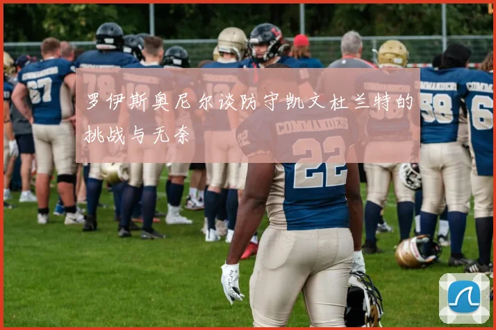 罗伊斯奥尼尔谈防守凯文杜兰特的挑战与无奈