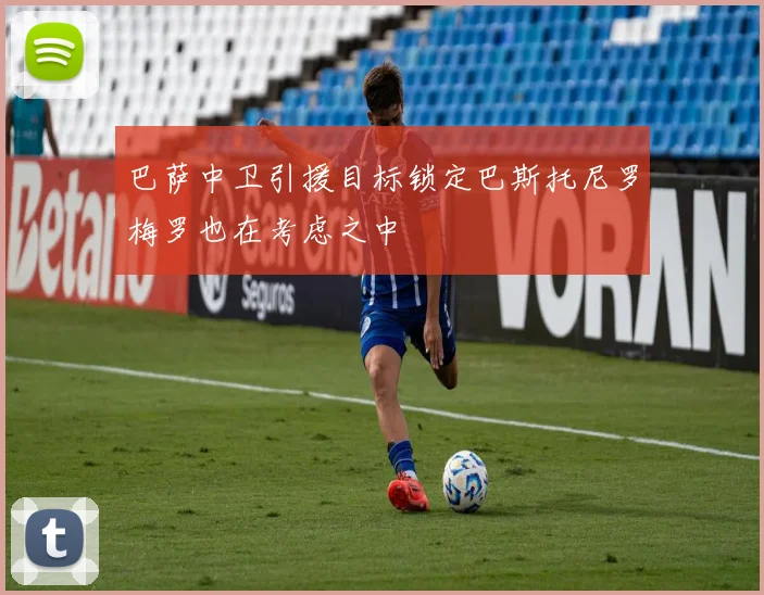 巴萨中卫引援目标锁定巴斯托尼罗梅罗也在考虑之中
