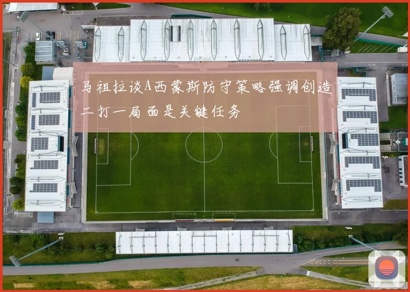 马祖拉谈A西蒙斯防守策略强调创造二打一局面是关键任务