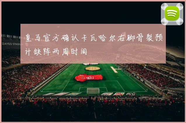 皇马官方确认卡瓦哈尔右脚骨裂预计缺阵两周时间