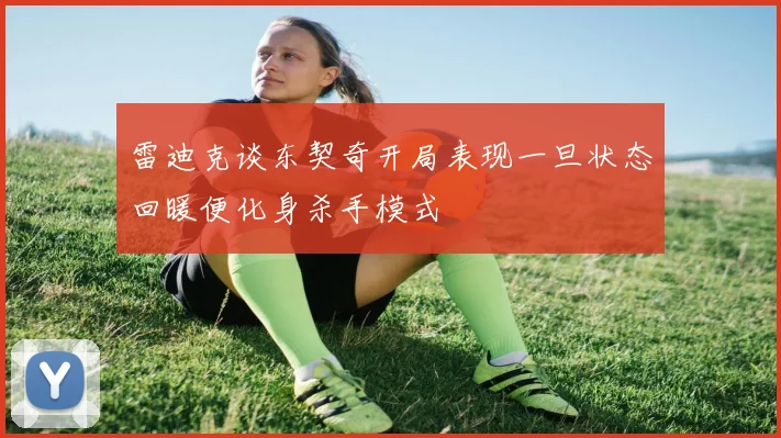 雷迪克谈东契奇开局表现一旦状态回暖便化身杀手模式