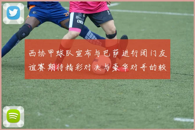 西协甲球队宣布与巴萨进行闭门友谊赛期待精彩对决与豪华对手的较量