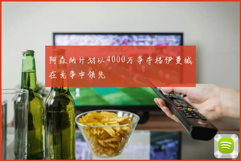 阿森纳计划以4000万争夺格伊曼城在竞争中领先