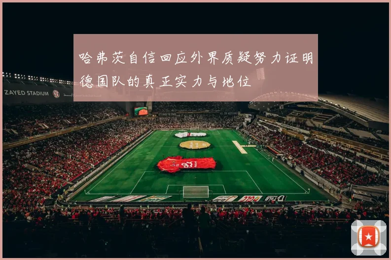 哈弗茨自信回应外界质疑努力证明德国队的真正实力与地位