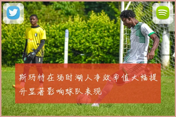 斯玛特在场时湖人净效率值大幅提升显著影响球队表现