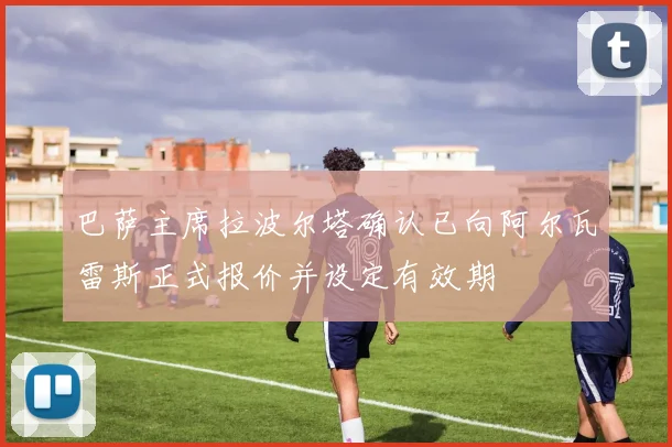 巴萨主席拉波尔塔确认已向阿尔瓦雷斯正式报价并设定有效期