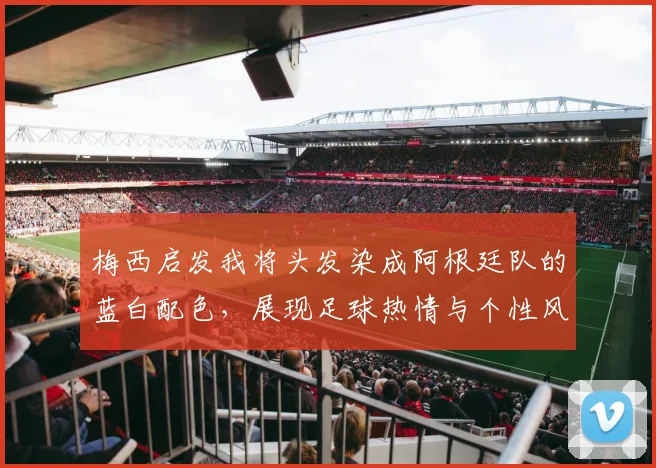 梅西启发我将头发染成阿根廷队的蓝白配色，展现足球热情与个性风采