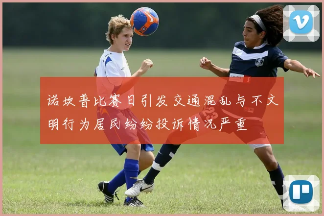 诺坎普比赛日引发交通混乱与不文明行为居民纷纷投诉情况严重