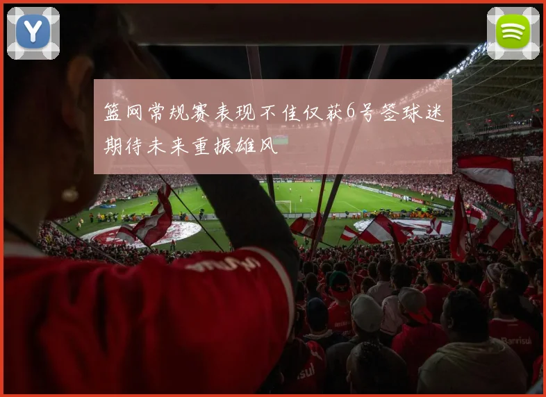 篮网常规赛表现不佳仅获6号签球迷期待未来重振雄风