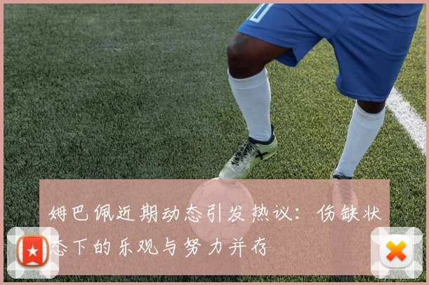 姆巴佩近期动态引发热议：伤缺状态下的乐观与努力并存