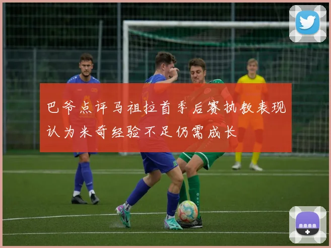 巴爷点评马祖拉首季后赛执教表现认为米奇经验不足仍需成长