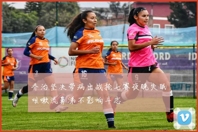 乔治坚决带病出战抢七赛夜晚失眠咳嗽流鼻涕不影响斗志